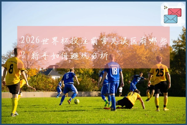 2026世界杯投注前常见误区有哪些？新手如何避坑分析