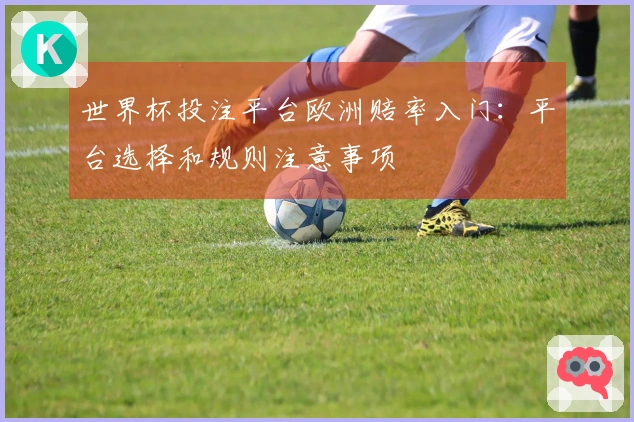 世界杯投注平台欧洲赔率入门：平台选择和规则注意事项