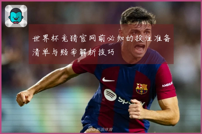 世界杯竞猜官网前必知的投注准备清单与赔率解析技巧