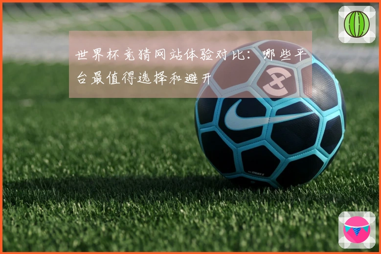 世界杯竞猜网站体验对比：哪些平台最值得选择和避开