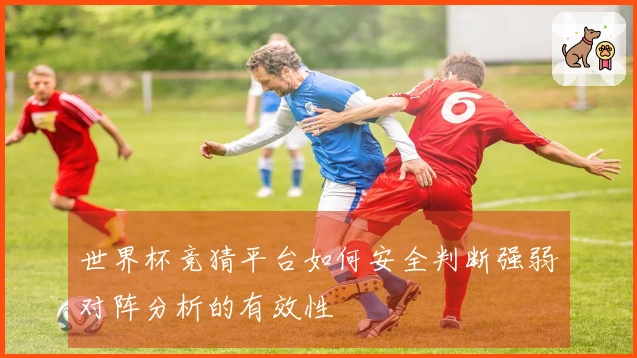 世界杯竞猜平台如何安全判断强弱对阵分析的有效性
