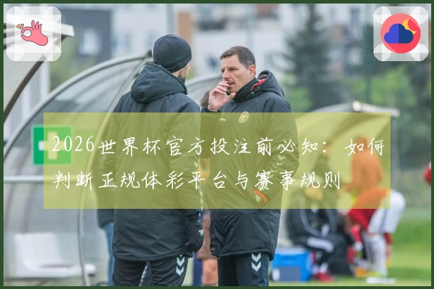 2026世界杯官方投注前必知：如何判断正规体彩平台与赛事规则