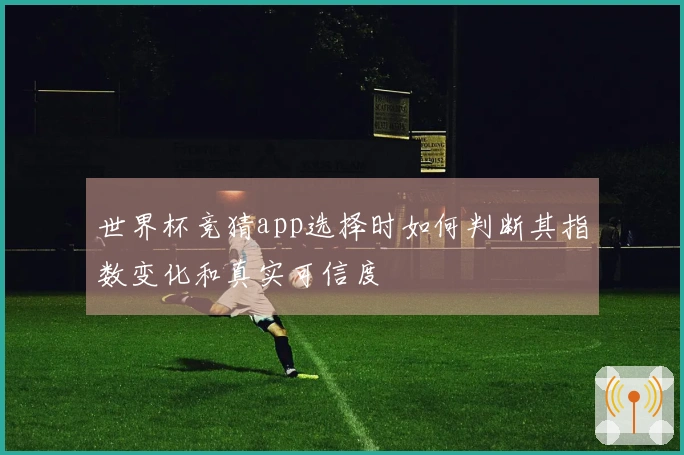 世界杯竞猜app选择时如何判断其指数变化和真实可信度