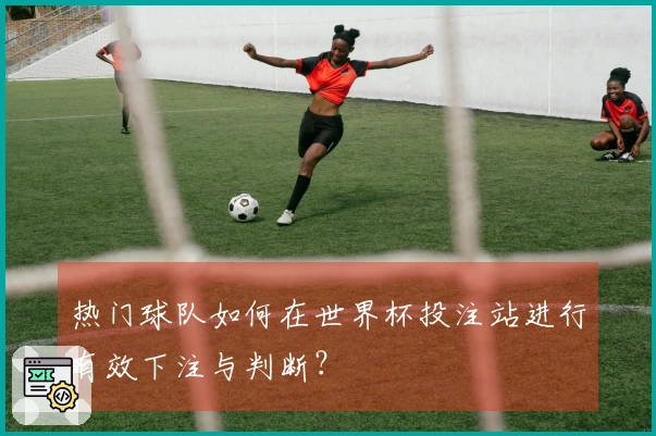 热门球队如何在世界杯投注站进行有效下注与判断？