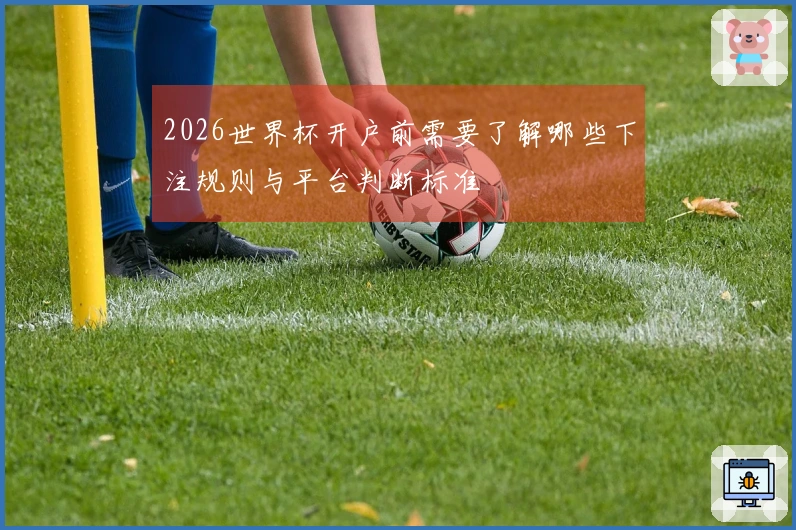 2026世界杯开户前需要了解哪些下注规则与平台判断标准