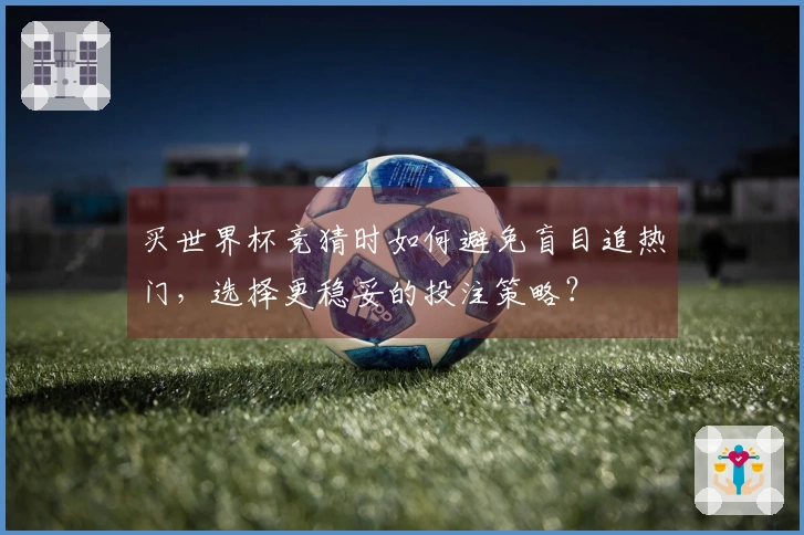 买世界杯竞猜时如何避免盲目追热门，选择更稳妥的投注策略？