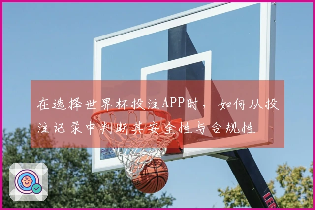 在选择世界杯投注APP时,如何从投注记录中判断其安全性与合规性