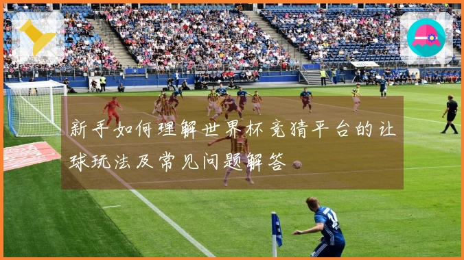 新手如何理解世界杯竞猜平台的让球玩法及常见问题解答
