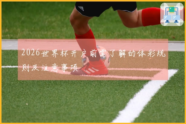 2026世界杯开户前需了解的体彩规则及注意事项