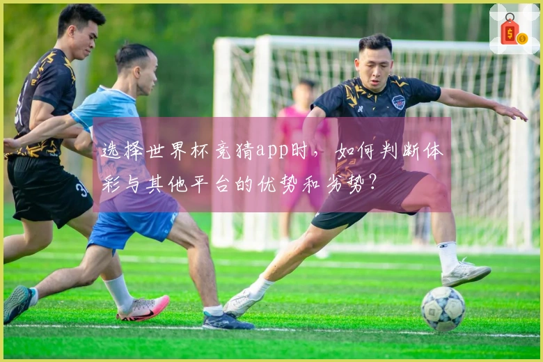 选择世界杯竞猜app时，如何判断体彩与其他平台的优势和劣势？