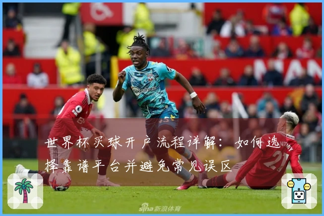 世界杯买球开户流程详解:如何选择靠谱平台并避免常见误区