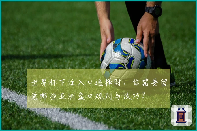 世界杯下注入口选择时，你需要留意哪些亚洲盘口规则与技巧？