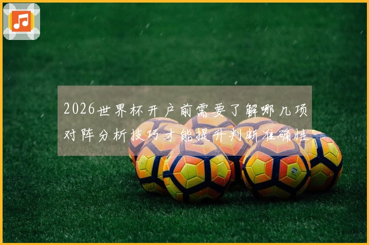 2026世界杯开户前需要了解哪几项对阵分析技巧才能提升判断准确性