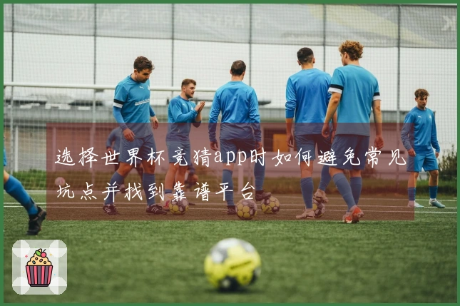 选择世界杯竞猜app时如何避免常见坑点并找到靠谱平台