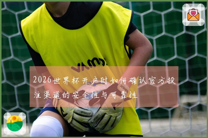 2026世界杯开户时如何确认官方投注渠道的安全性与可靠性