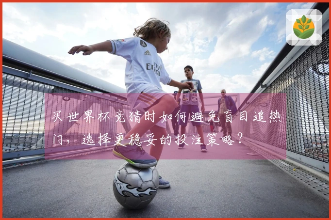 买世界杯竞猜时如何避免盲目追热门,选择更稳妥的投注策略?