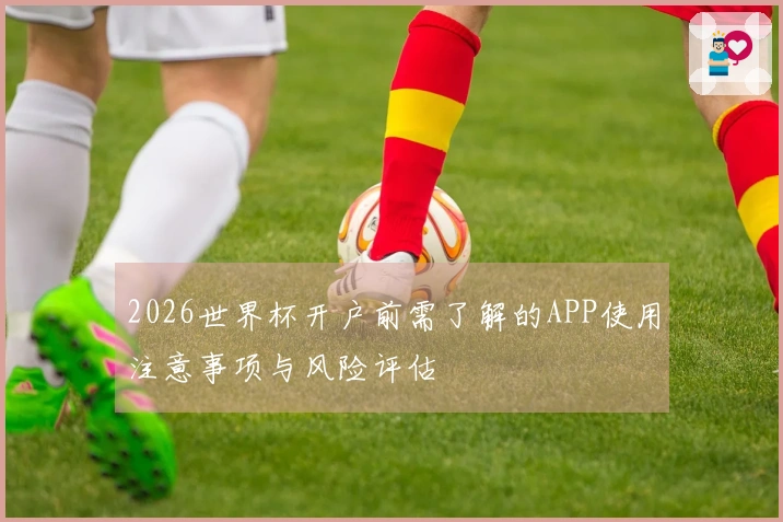 2026世界杯开户前需了解的APP使用注意事项与风险评估