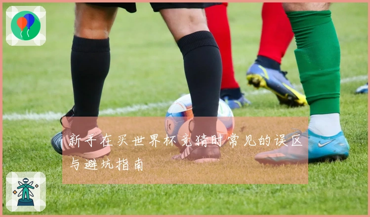 新手在买世界杯竞猜时常见的误区与避坑指南
