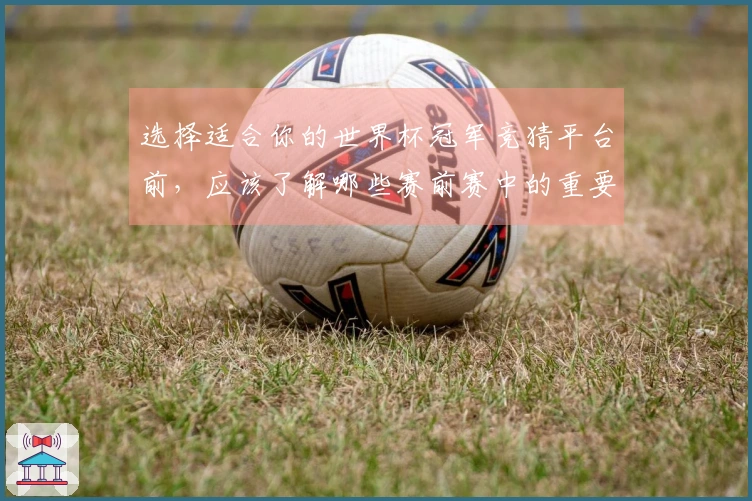 选择适合你的世界杯冠军竞猜平台前，应该了解哪些赛前赛中的重要区别？