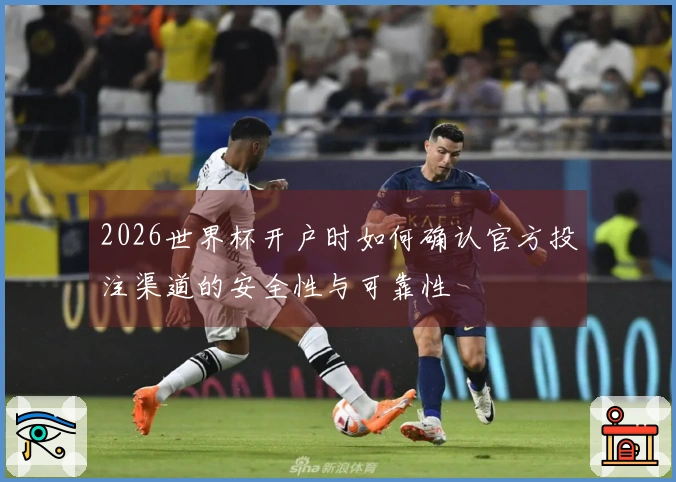 2026世界杯开户时如何确认官方投注渠道的安全性与可靠性