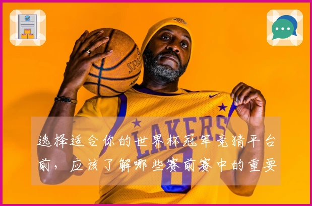 选择适合你的世界杯冠军竞猜平台前,应该了解哪些赛前赛中的重要区别?