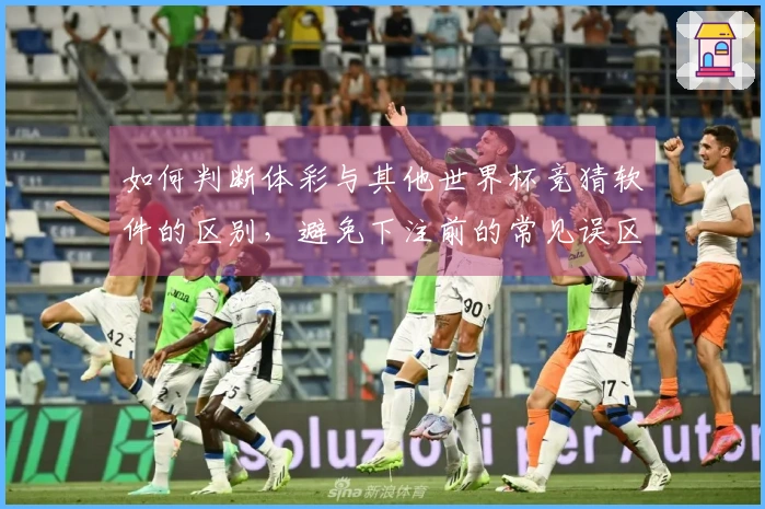 如何判断体彩与其他世界杯竞猜软件的区别，避免下注前的常见误区