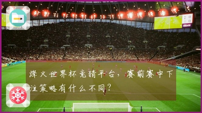 烽火世界杯竞猜平台,赛前赛中下注策略有什么不同?