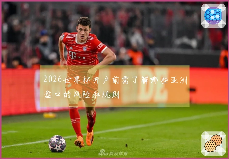 2026世界杯开户前需了解哪些亚洲盘口的风险和规则
