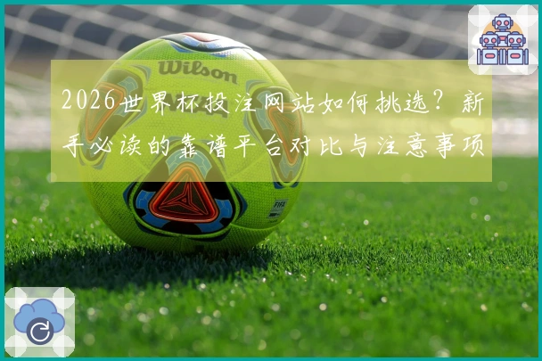 2026世界杯投注网站如何挑选？新手必读的靠谱平台对比与注意事项
