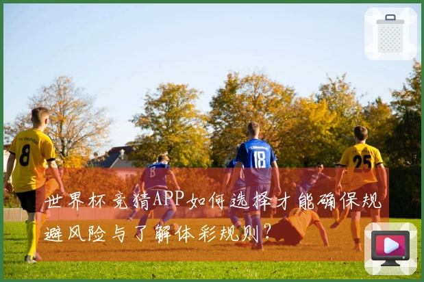 世界杯竞猜APP如何选择才能确保规避风险与了解体彩规则?