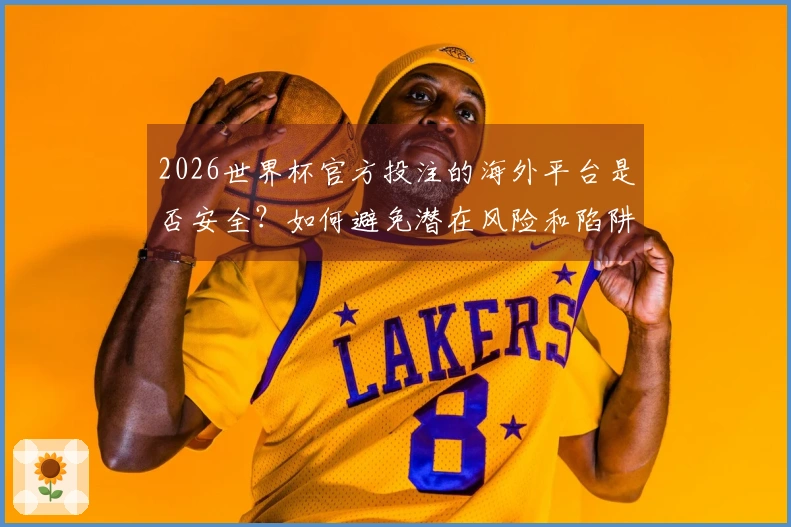 2026世界杯官方投注的海外平台是否安全?如何避免潜在风险和陷阱