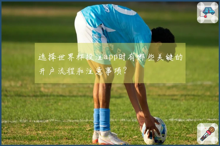 选择世界杯投注app时有哪些关键的开户流程和注意事项？