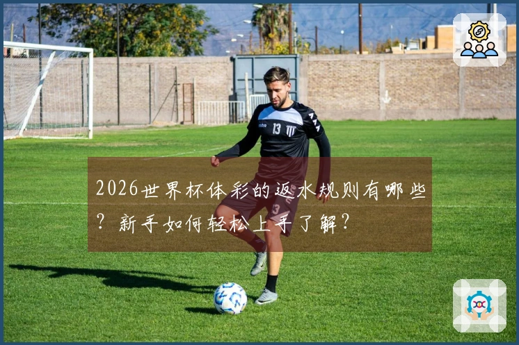 2026世界杯体彩的返水规则有哪些？新手如何轻松上手了解？