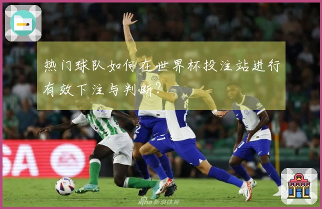 热门球队如何在世界杯投注站进行有效下注与判断？