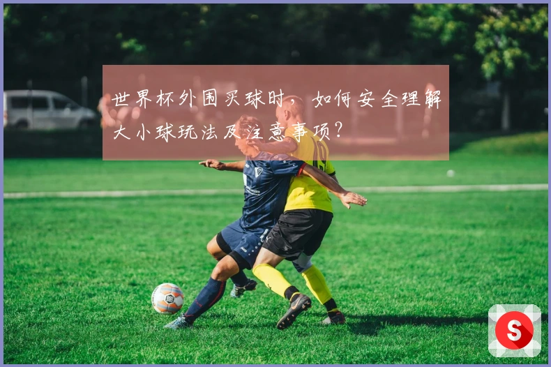 世界杯外围买球时，如何安全理解大小球玩法及注意事项？