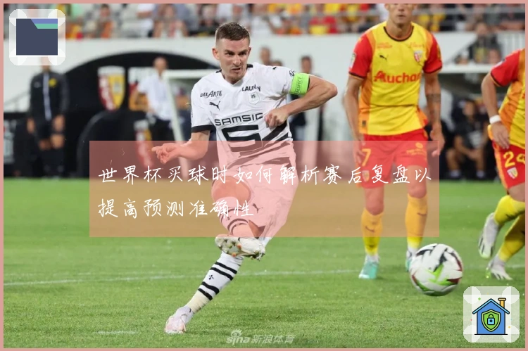世界杯买球时如何解析赛后复盘以提高预测准确性