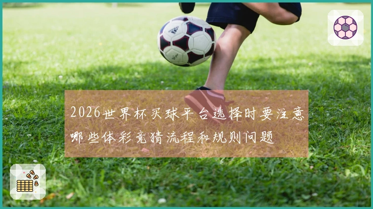 2026世界杯买球平台选择时要注意哪些体彩竞猜流程和规则问题