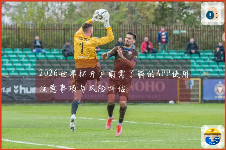 2026世界杯开户前需了解的APP使用注意事项与风险评估