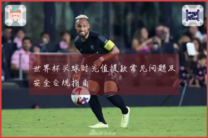 世界杯买球时充值提款常见问题及安全合规指南