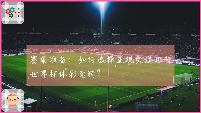 赛前准备：如何选择正规渠道进行世界杯体彩竞猜？