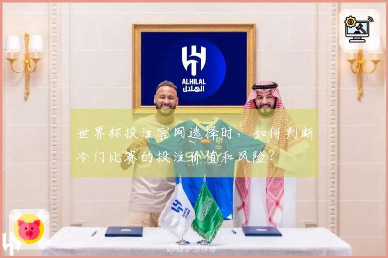 世界杯投注官网选择时，如何判断冷门比赛的投注价值和风险？