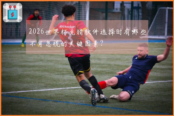2026世界杯竞猜软件选择时有哪些不可忽视的关键因素？