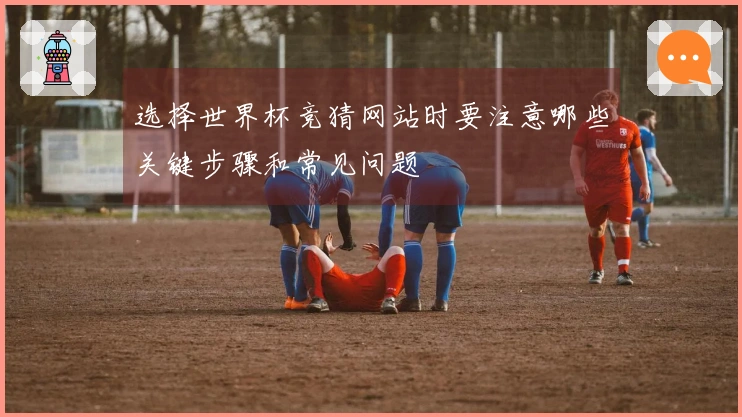 选择世界杯竞猜网站时要注意哪些关键步骤和常见问题