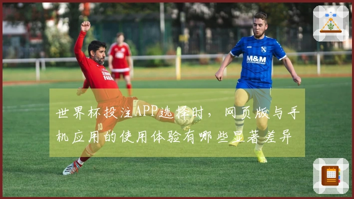世界杯投注APP选择时，网页版与手机应用的使用体验有哪些显著差异？