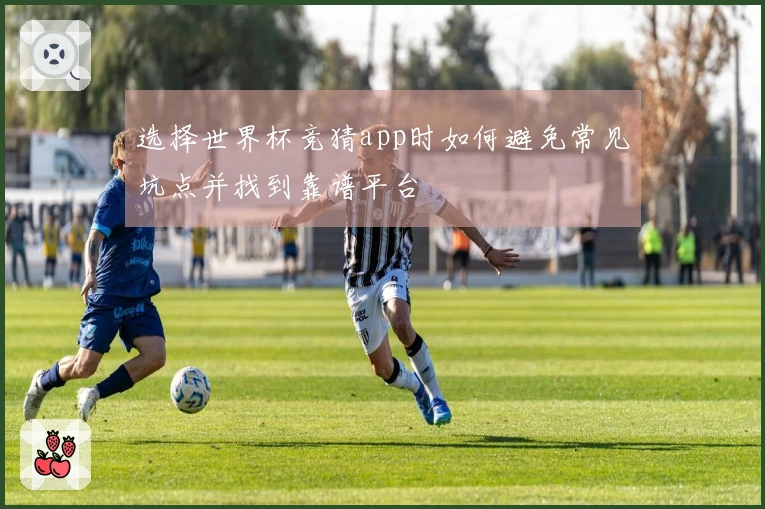 选择世界杯竞猜app时如何避免常见坑点并找到靠谱平台