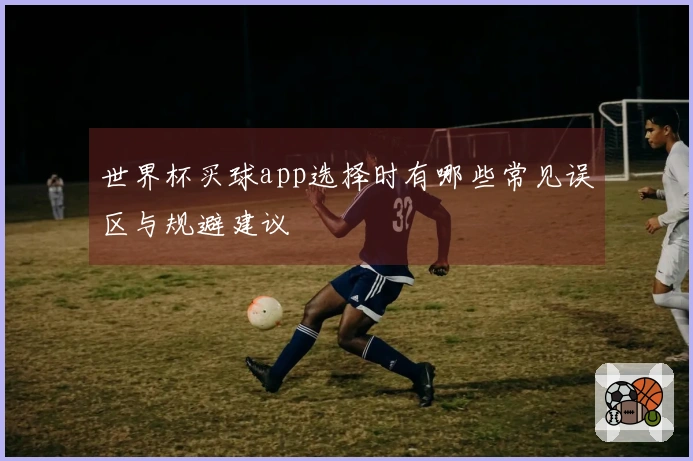 世界杯买球app选择时有哪些常见误区与规避建议