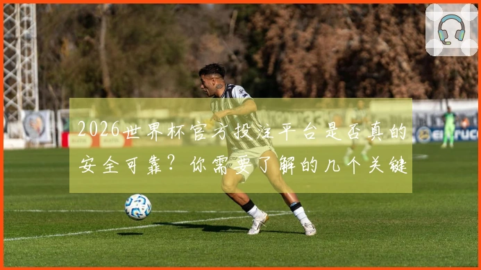 2026世界杯官方投注平台是否真的安全可靠？你需要了解的几个关键点