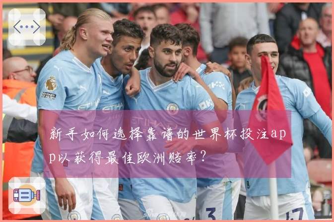 新手如何选择靠谱的世界杯投注app以获得最佳欧洲赔率？