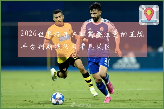 2026世界杯开户时需要注意的正规平台判断技巧与常见误区